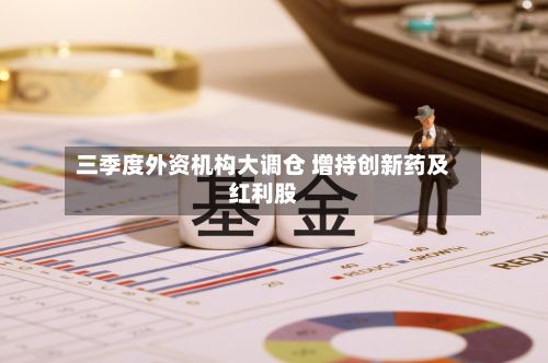 三季度外资机构大调仓 增持创新药及红利股-第3张图片