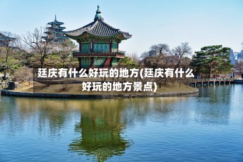 廷庆有什么好玩的地方(廷庆有什么好玩的地方景点)-第2张图片