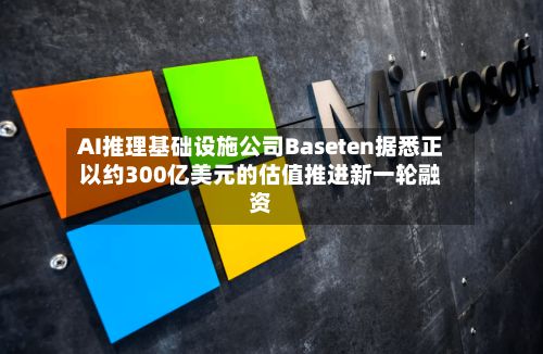 AI推理基础设施公司Baseten据悉正以约300亿美元的估值推进新一轮融资-第2张图片