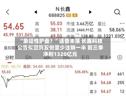 “象征性护盘？	”话音未落 长鑫科技公告拟回购股份至少注销一半 前三季净利1320亿元-第2张图片