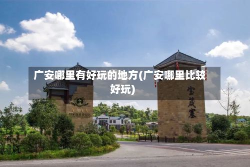 广安哪里有好玩的地方(广安哪里比较好玩)