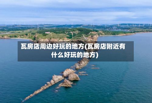 瓦房店周边好玩的地方(瓦房店附近有什么好玩的地方)