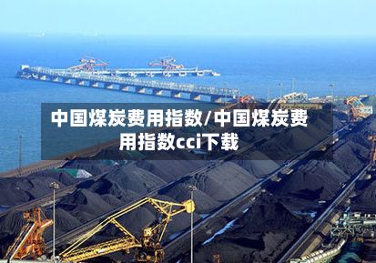 中国煤炭费用指数/中国煤炭费用指数cci下载