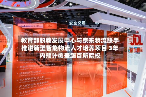 教育部职教发展中心与京东物流联手推进新型智能物流人才培养项目 3年内预计覆盖超百所院校