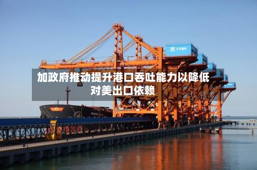 加政府推动提升港口吞吐能力以降低对美出口依赖-第2张图片