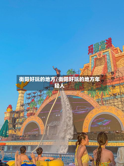 衡阳好玩的地方/衡阳好玩的地方年轻人
