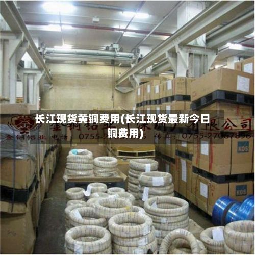 长江现货黄铜费用(长江现货最新今日铜费用)