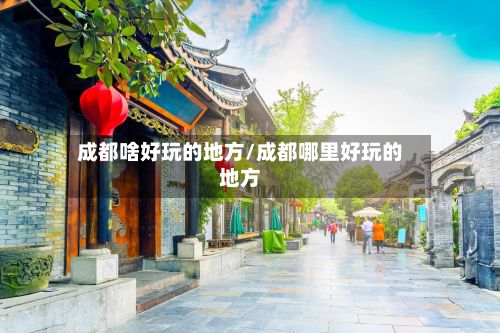 成都啥好玩的地方/成都哪里好玩的地方