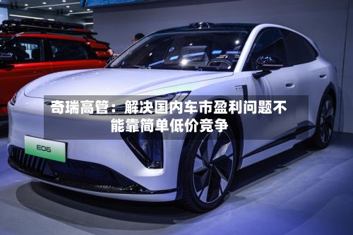 奇瑞高管：解决国内车市盈利问题不能靠简单低价竞争