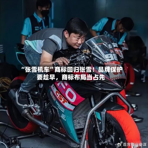 “张雪机车”商标回归张雪！品牌保护要趁早，商标布局当占先