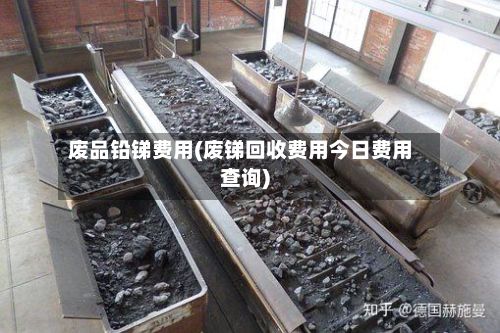 废品铅锑费用(废锑回收费用今日费用查询)-第2张图片