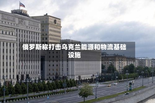 俄罗斯称打击乌克兰能源和物流基础设施-第2张图片
