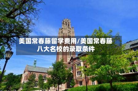 美国常春藤留学费用/美国常春藤八大名校的录取条件
