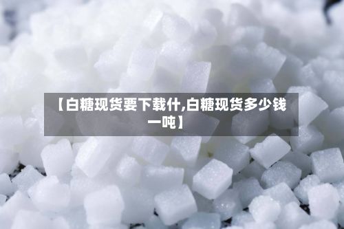 【白糖现货要下载什,白糖现货多少钱一吨】-第2张图片