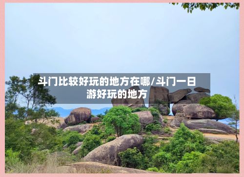 斗门比较好玩的地方在哪/斗门一日游好玩的地方