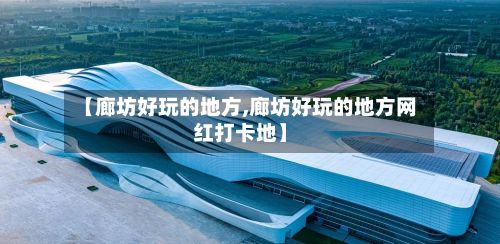 【廊坊好玩的地方,廊坊好玩的地方网红打卡地】